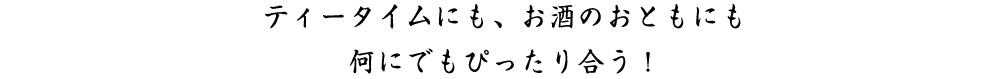 ティータイムにも、お酒のおともにも 何にでもぴったり合う！