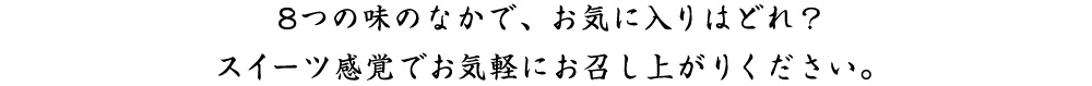 8つの味のなかで、お気に入りはどれ？スイーツ感覚でお気軽にお召し上がりください。