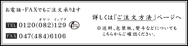 お電話・FAXでもご注文承ります　TEL：0120-082-129　FAX：047-484-6106　※送料、包装紙、熨斗などについてもこちらからご確認ください　詳しくは「ご注文方法」ページへ