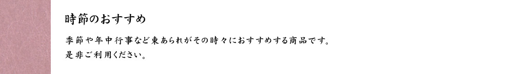 時節のおすすめ　季節や年中行事など東あられがその時々におすすめする商品です。是非ご利用ください。 