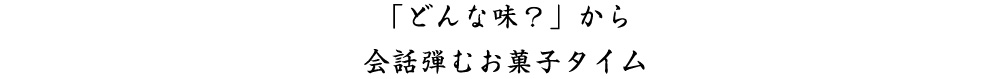 「どんな味？」から会話弾むお菓子タイム